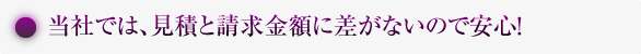 当社では見積と請求金額に差がないので安心！
